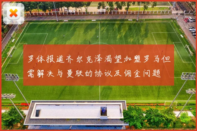 罗体报道齐尔克泽渴望加盟罗马但需解决与曼联的协议及佣金问题