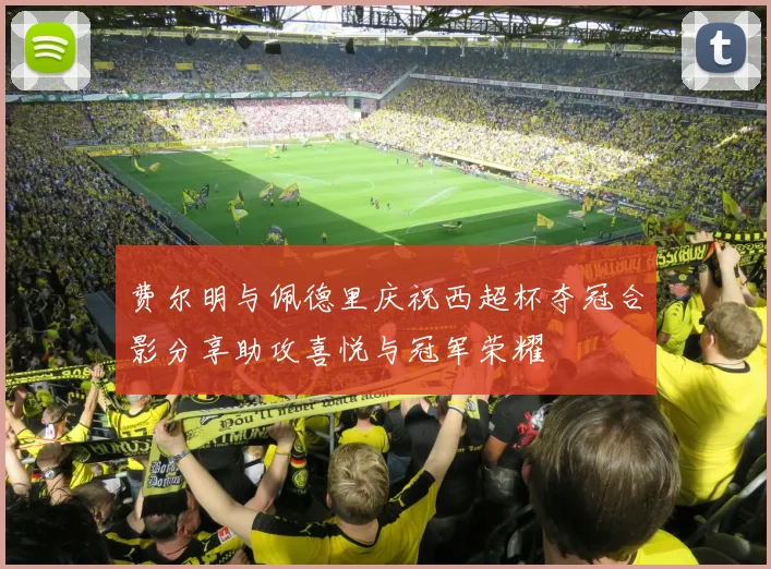 费尔明与佩德里庆祝西超杯夺冠合影分享助攻喜悦与冠军荣耀