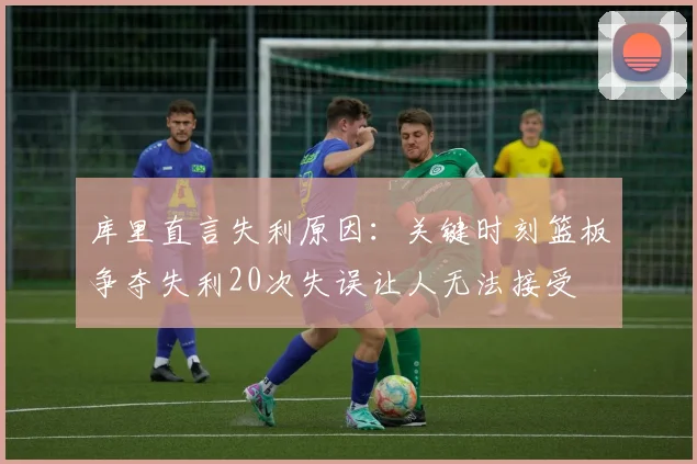 库里直言失利原因：关键时刻篮板争夺失利20次失误让人无法接受