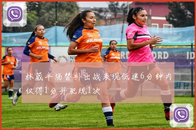 林葳半场替补出战表现低迷6分钟内仅得1分并犯规1次