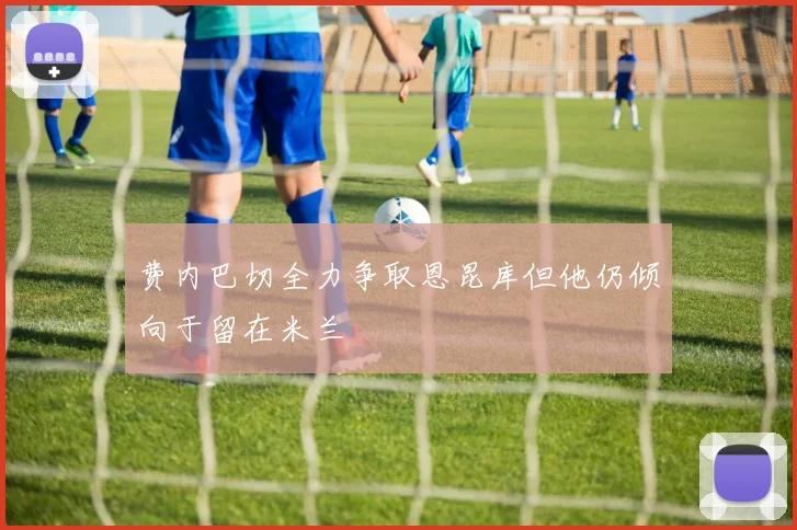 费内巴切全力争取恩昆库但他仍倾向于留在米兰