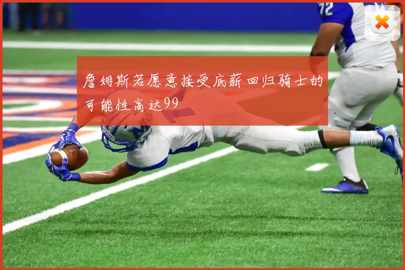 詹姆斯若愿意接受底薪回归骑士的可能性高达99