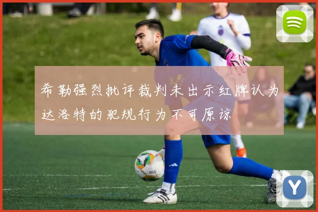 希勒强烈批评裁判未出示红牌认为达洛特的犯规行为不可原谅