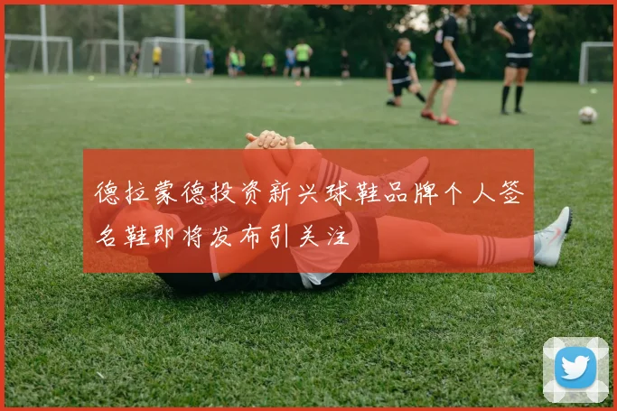 德拉蒙德投资新兴球鞋品牌个人签名鞋即将发布引关注