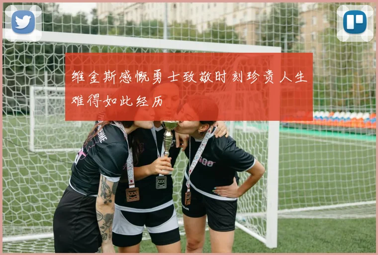 维金斯感慨勇士致敬时刻珍贵人生难得如此经历