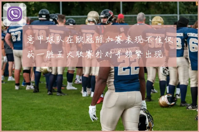 意甲球队在欧冠附加赛表现不佳仅获一胜五大联赛外对手频繁出现