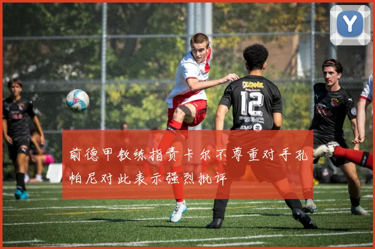 前德甲教练指责卡尔不尊重对手孔帕尼对此表示强烈批评