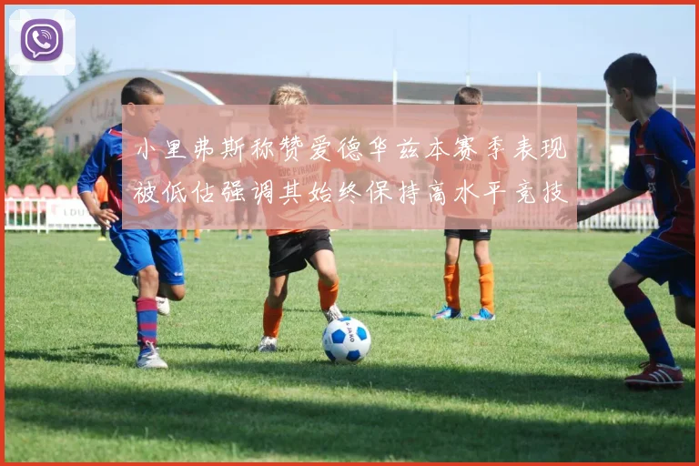 小里弗斯称赞爱德华兹本赛季表现被低估强调其始终保持高水平竞技状态