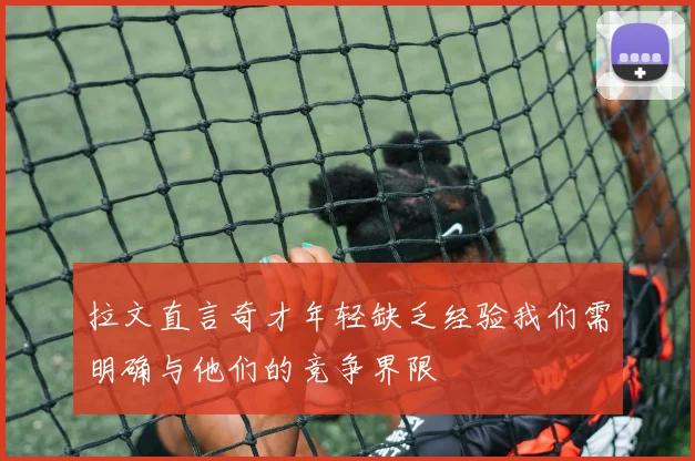 拉文直言奇才年轻缺乏经验我们需明确与他们的竞争界限