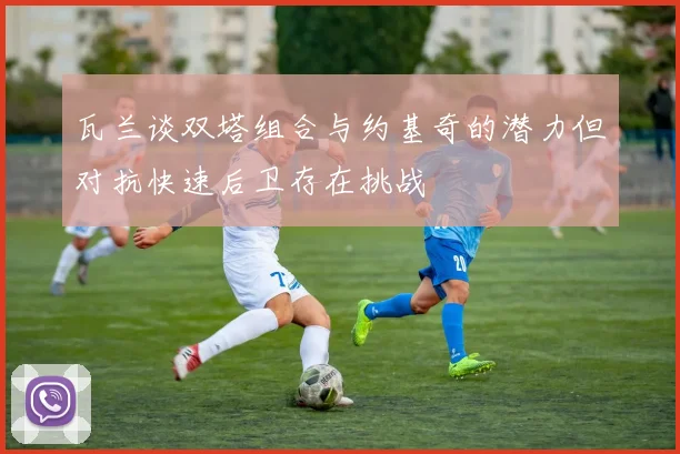 瓦兰谈双塔组合与约基奇的潜力但对抗快速后卫存在挑战