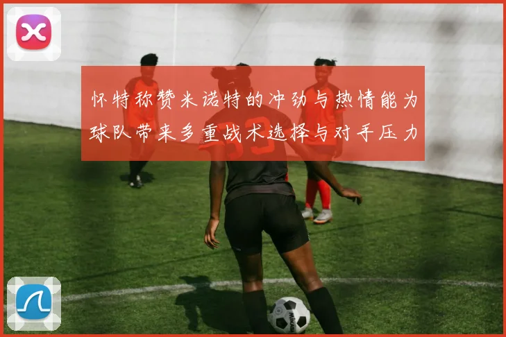 怀特称赞米诺特的冲劲与热情能为球队带来多重战术选择与对手压力