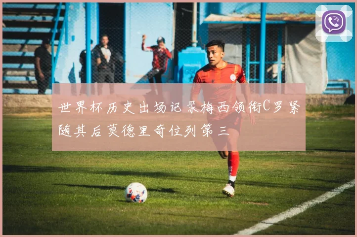 世界杯历史出场记录梅西领衔C罗紧随其后莫德里奇位列第三