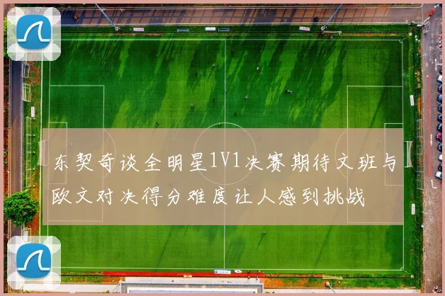 东契奇谈全明星1V1决赛期待文班与欧文对决得分难度让人感到挑战