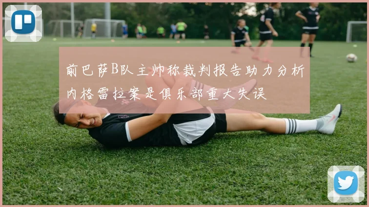 前巴萨B队主帅称裁判报告助力分析内格雷拉案是俱乐部重大失误