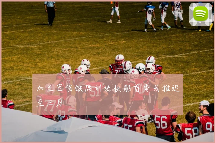 加兰因伤缺席训练快船首秀或推迟至三月
