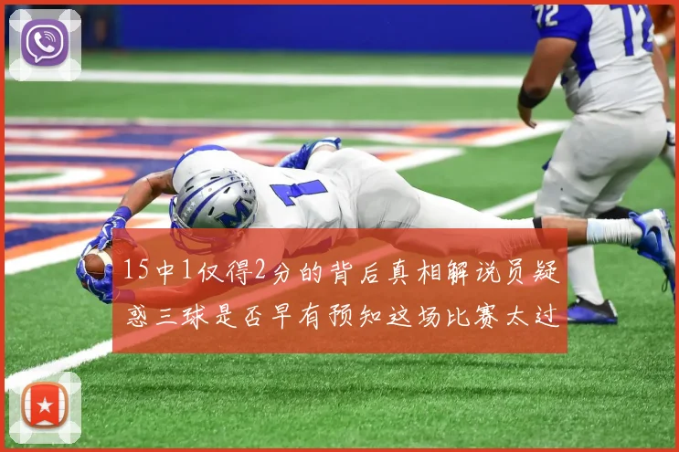 15中1仅得2分的背后真相解说员疑惑三球是否早有预知这场比赛太过抽象