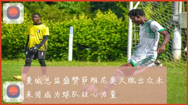 曼城总监盛赞萨维尼奥天赋出众未来将成为球队核心力量