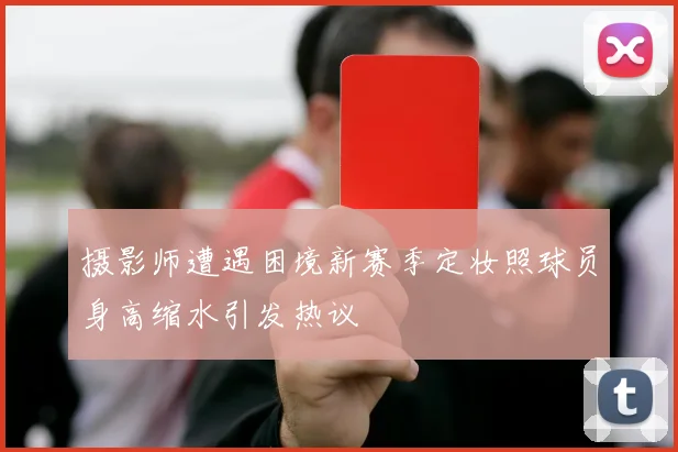 摄影师遭遇困境新赛季定妆照球员身高缩水引发热议