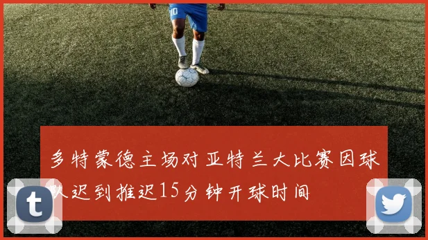多特蒙德主场对亚特兰大比赛因球队迟到推迟15分钟开球时间