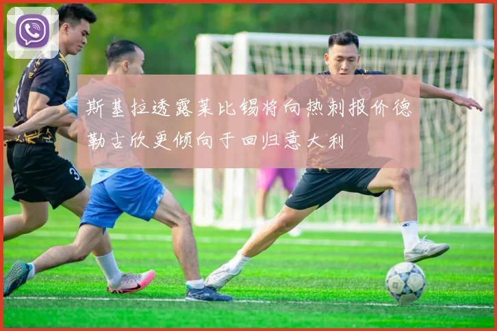 斯基拉透露莱比锡将向热刺报价德勒古欣更倾向于回归意大利