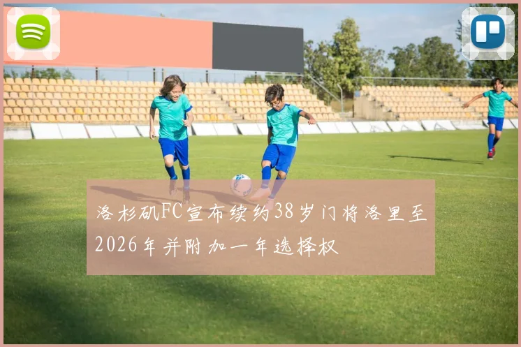 洛杉矶FC宣布续约38岁门将洛里至2026年并附加一年选择权