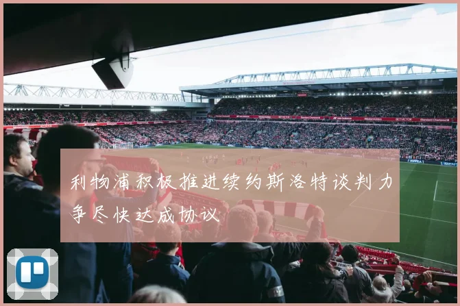 利物浦积极推进续约斯洛特谈判力争尽快达成协议