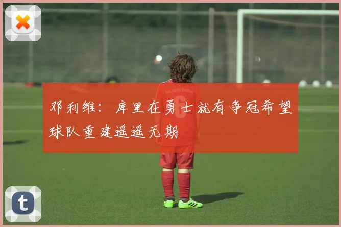 邓利维：库里在勇士就有争冠希望球队重建遥遥无期