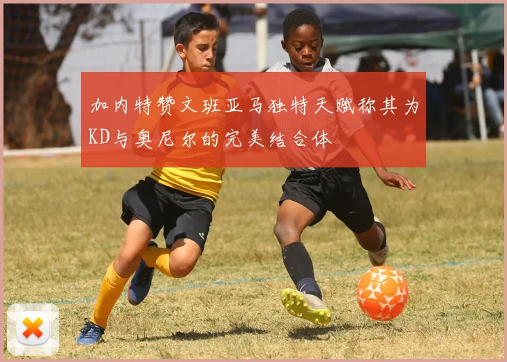 加内特赞文班亚马独特天赋称其为KD与奥尼尔的完美结合体