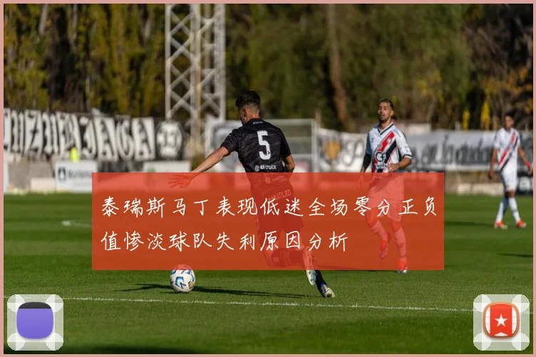 泰瑞斯马丁表现低迷全场零分正负值惨淡球队失利原因分析
