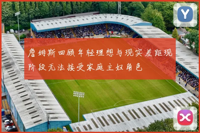 詹姆斯回顾年轻理想与现实差距现阶段无法接受家庭主妇角色