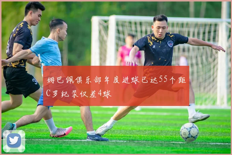 姆巴佩俱乐部年度进球已达55个距C罗纪录仅差4球