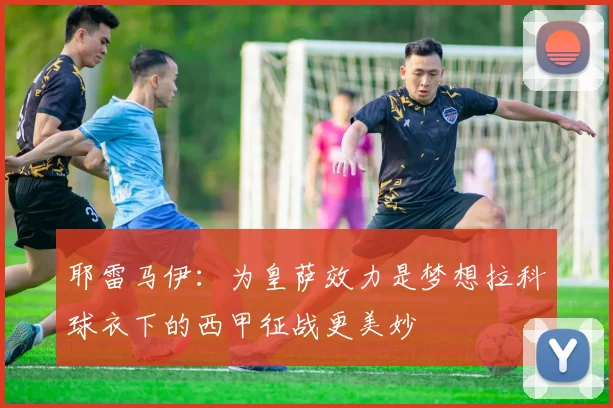 耶雷马伊：为皇萨效力是梦想拉科球衣下的西甲征战更美妙