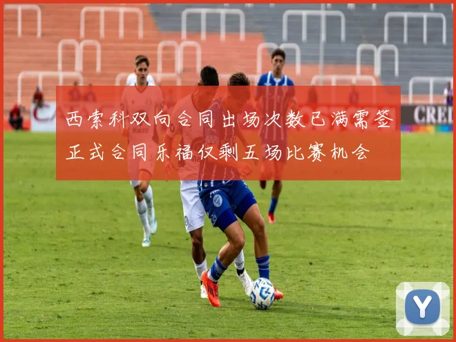 西索科双向合同出场次数已满需签正式合同乐福仅剩五场比赛机会